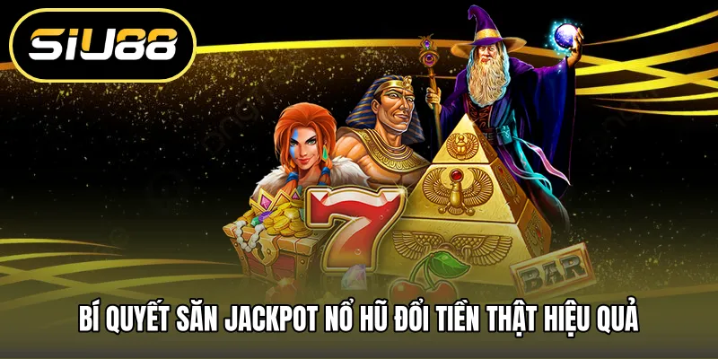Bí quyết săn jackpot Nổ hũ đổi tiền thật hiệu quả