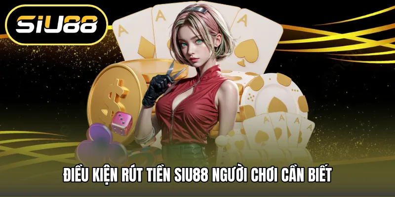 Điều kiện rút tiền SIU88 người chơi cần biết