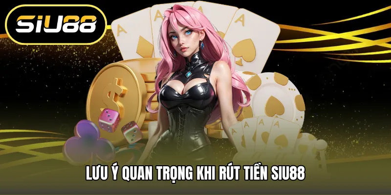 Lưu ý quan trọng khi rút tiền SIU88