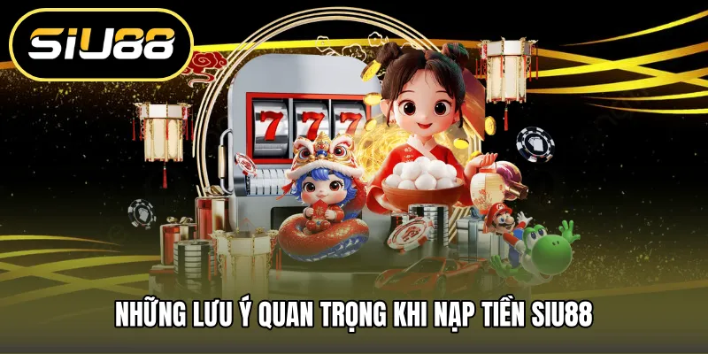Những lưu ý quan trọng khi nạp tiền SIU88